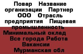 Повар › Название организации ­ Партнер, ООО › Отрасль предприятия ­ Пищевая промышленность › Минимальный оклад ­ 1 - Все города Работа » Вакансии   . Мурманская обл.,Апатиты г.